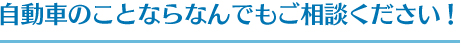 自動車のことならなんでもご相談ください！